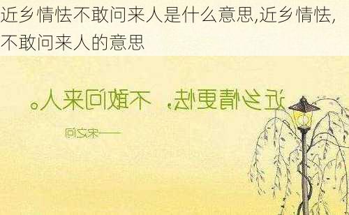 近乡情怯不敢问来人是什么意思,近乡情怯,不敢问来人的意思