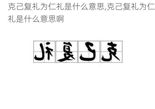 克己复礼为仁礼是什么意思,克己复礼为仁礼是什么意思啊