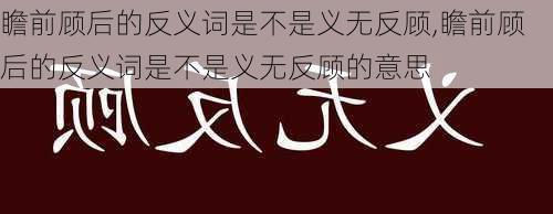 瞻前顾后的反义词是不是义无反顾,瞻前顾后的反义词是不是义无反顾的意思