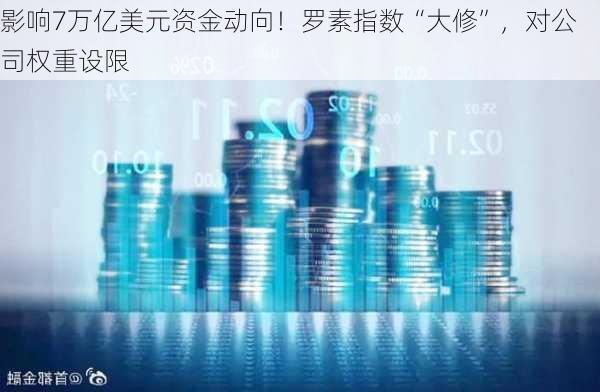 影响7万亿美元资金动向！罗素指数“大修”，对公司权重设限