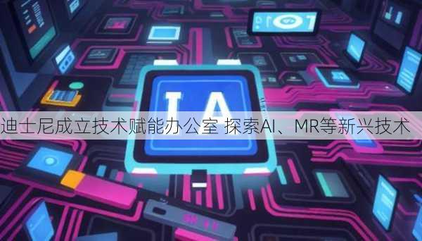 迪士尼成立技术赋能办公室 探索AI、MR等新兴技术