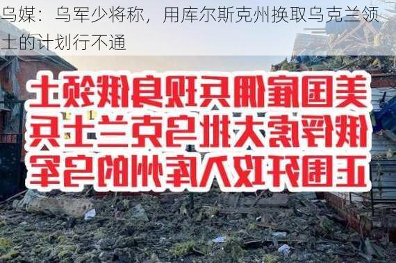 乌媒：乌军少将称，用库尔斯克州换取乌克兰领土的计划行不通