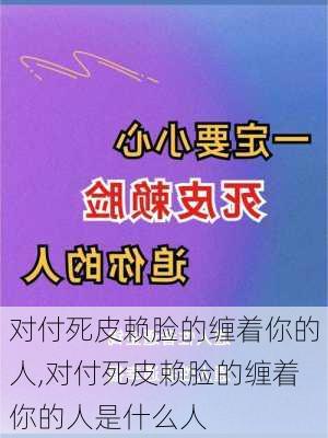 对付死皮赖脸的缠着你的人,对付死皮赖脸的缠着你的人是什么人