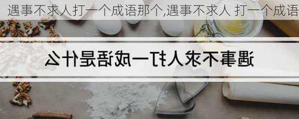 遇事不求人打一个成语那个,遇事不求人 打一个成语