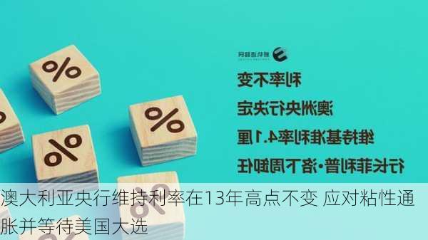 澳大利亚央行维持利率在13年高点不变 应对粘性通胀并等待美国大选