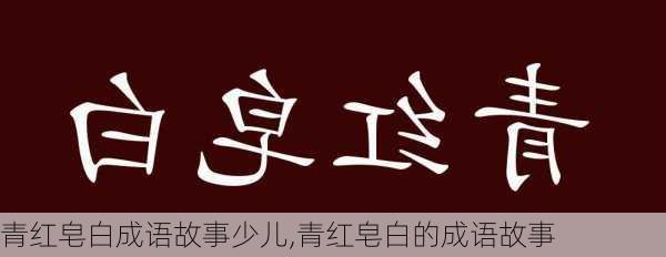 青红皂白成语故事少儿,青红皂白的成语故事