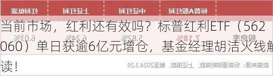 当前市场，红利还有效吗？标普红利ETF（562060）单日获逾6亿元增仓，基金经理胡洁火线解读！