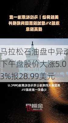 马拉松石油盘中异动 下午盘股价大涨5.03%报28.99美元