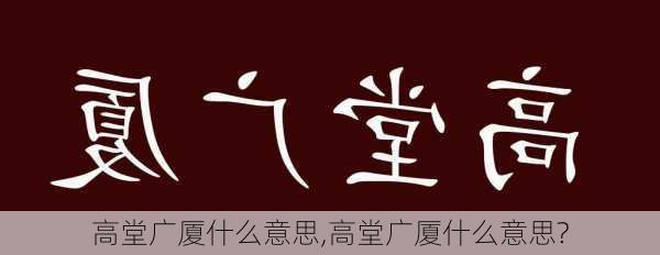 高堂广厦什么意思,高堂广厦什么意思?