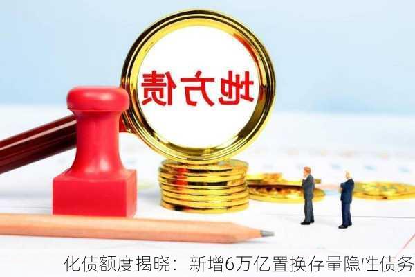 化债额度揭晓：新增6万亿置换存量隐性债务