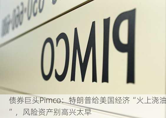 债券巨头Pimco：特朗普给美国经济“火上浇油”，风险资产别高兴太早