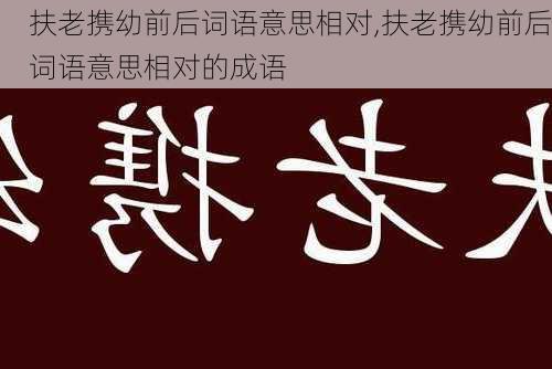 扶老携幼前后词语意思相对,扶老携幼前后词语意思相对的成语