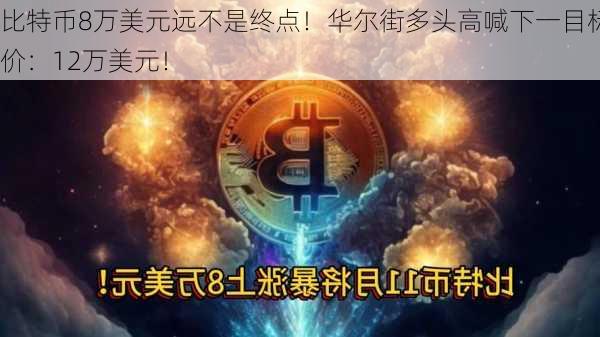 比特币8万美元远不是终点！华尔街多头高喊下一目标价：12万美元！