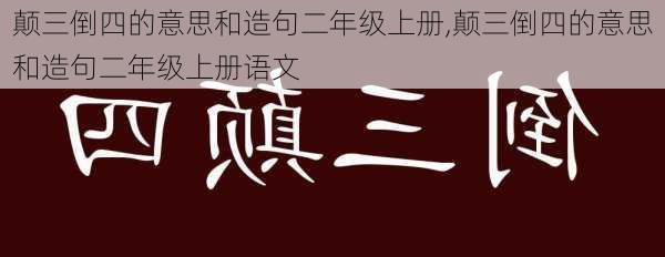 颠三倒四的意思和造句二年级上册,颠三倒四的意思和造句二年级上册语文