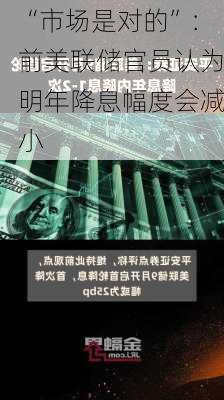 “市场是对的”：前美联储官员认为明年降息幅度会减小