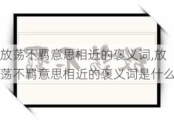 放荡不羁意思相近的褒义词,放荡不羁意思相近的褒义词是什么