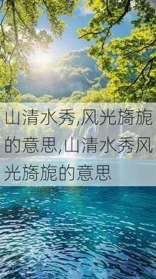 山清水秀,风光旖旎的意思,山清水秀风光旖旎的意思