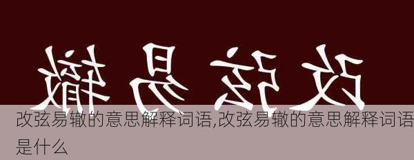 改弦易辙的意思解释词语,改弦易辙的意思解释词语是什么