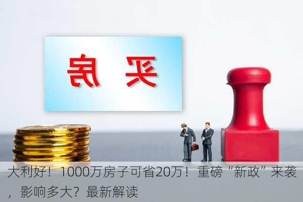 大利好！1000万房子可省20万！重磅“新政”来袭，影响多大？最新解读