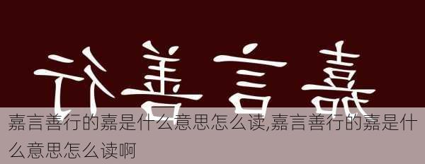 嘉言善行的嘉是什么意思怎么读,嘉言善行的嘉是什么意思怎么读啊