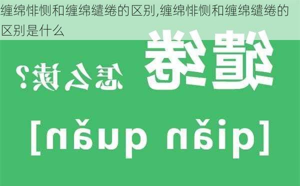 缠绵悱恻和缠绵缱绻的区别,缠绵悱恻和缠绵缱绻的区别是什么