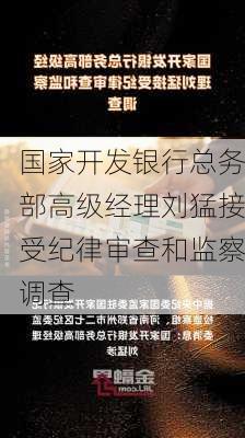 国家开发银行总务部高级经理刘猛接受纪律审查和监察调查