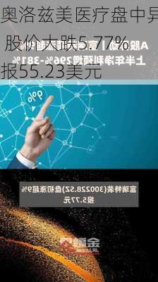 奥洛兹美医疗盘中异动 股价大跌5.77%报55.23美元