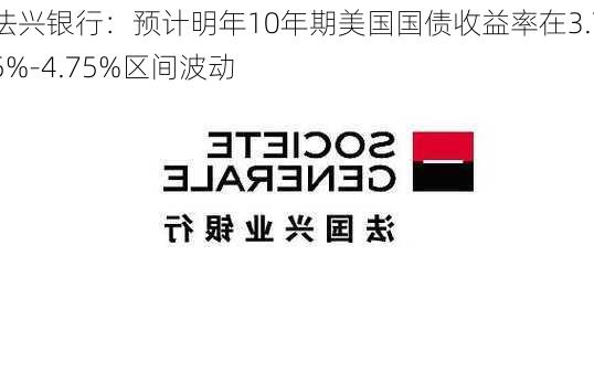 法兴银行：预计明年10年期美国国债收益率在3.75%-4.75%区间波动