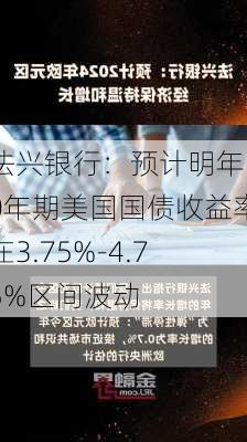 法兴银行：预计明年10年期美国国债收益率在3.75%-4.75%区间波动