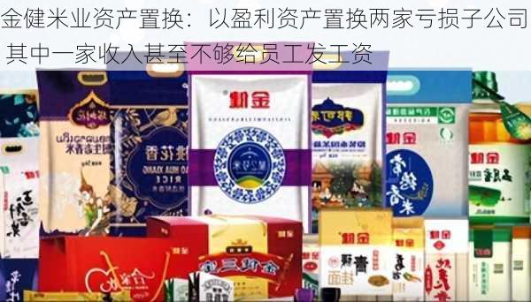 金健米业资产置换：以盈利资产置换两家亏损子公司 其中一家收入甚至不够给员工发工资