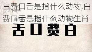 白费口舌是指什么动物,白费口舌是指什么动物生肖