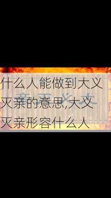 什么人能做到大义灭亲的意思,大义灭亲形容什么人