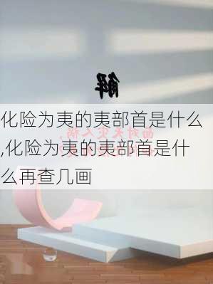 化险为夷的夷部首是什么,化险为夷的夷部首是什么再查几画