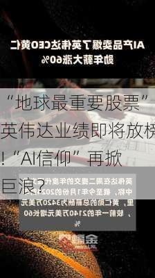 “地球最重要股票”英伟达业绩即将放榜!“AI信仰”再掀巨浪？