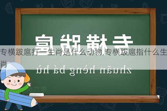 专横跋扈打一生肖是什么动物,专横跋扈指什么生肖