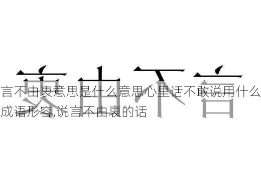 言不由衷意思是什么意思心里话不敢说用什么成语形容,说言不由衷的话