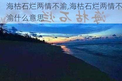 海枯石烂两情不渝,海枯石烂两情不渝什么意思