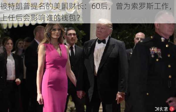 被特朗普提名的美国财长：60后，曾为索罗斯工作，上任后会影响谁的钱包？