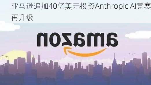 亚马逊追加40亿美元投资Anthropic AI竞赛再升级