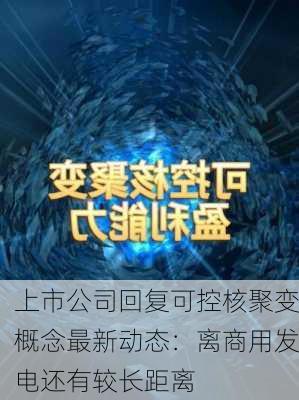 上市公司回复可控核聚变概念最新动态：离商用发电还有较长距离