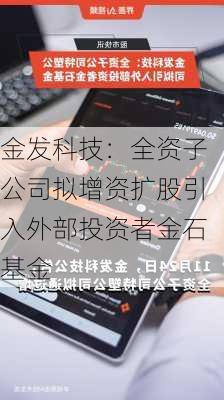 金发科技：全资子公司拟增资扩股引入外部投资者金石基金