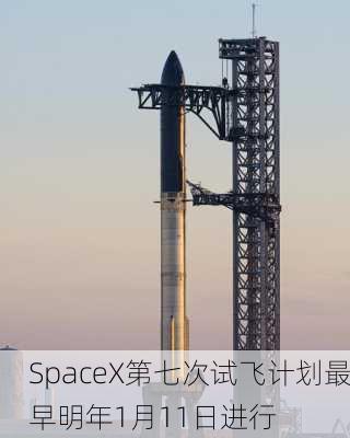 SpaceX第七次试飞计划最早明年1月11日进行