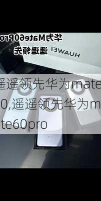 遥遥领先华为mate60,遥遥领先华为mate60pro