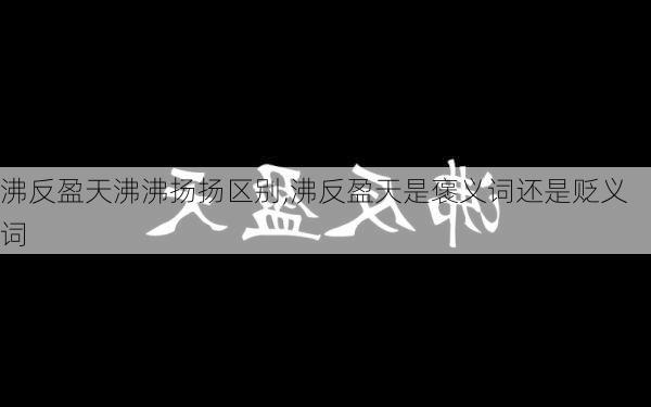 沸反盈天沸沸扬扬区别,沸反盈天是褒义词还是贬义词