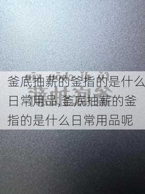 釜底抽薪的釜指的是什么日常用品,釜底抽薪的釜指的是什么日常用品呢