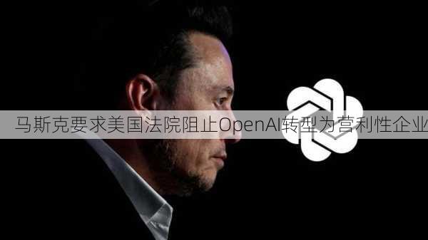 马斯克要求美国法院阻止OpenAI转型为营利性企业