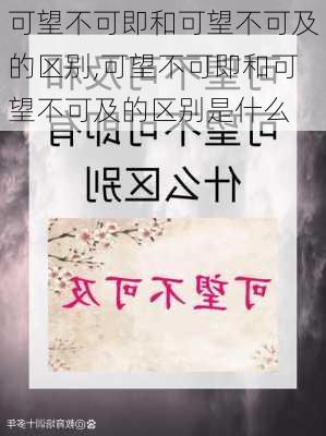 可望不可即和可望不可及的区别,可望不可即和可望不可及的区别是什么