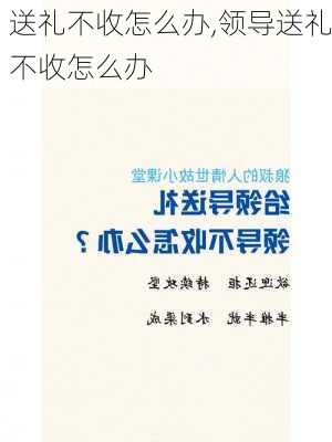 送礼不收怎么办,领导送礼不收怎么办