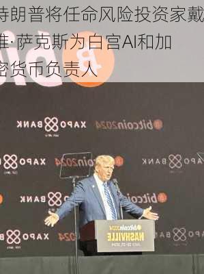 特朗普将任命风险投资家戴维·萨克斯为白宫AI和加密货币负责人