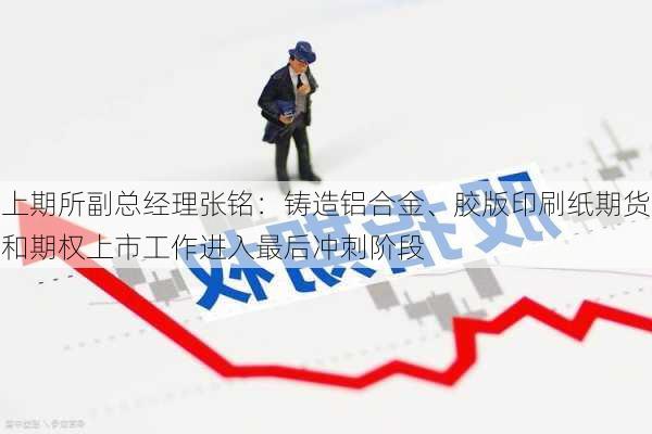 上期所副总经理张铭：铸造铝合金、胶版印刷纸期货和期权上市工作进入最后冲刺阶段